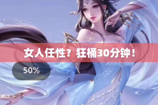 女人任性？狂桶30分钟！