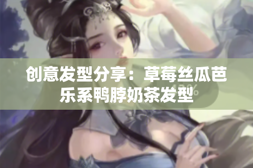 创意发型分享：草莓丝瓜芭乐系鸭脖奶茶发型