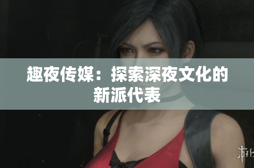 趣夜传媒：探索深夜文化的新派代表