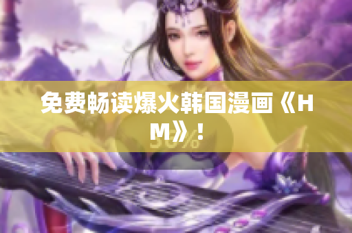 免费畅读爆火韩国漫画《HM》！