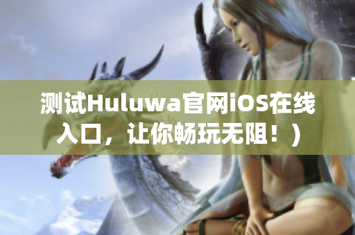 测试Huluwa官网iOS在线入口，让你畅玩无阻！)