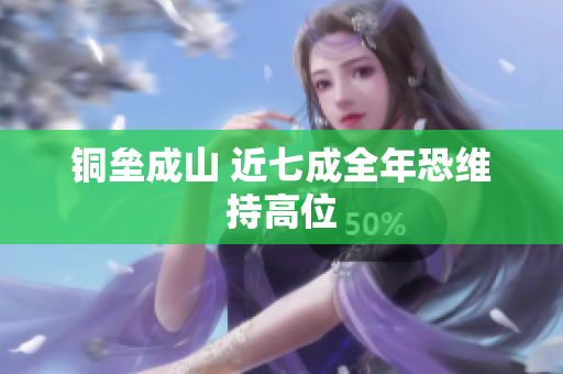 铜垒成山 近七成全年恐维持高位