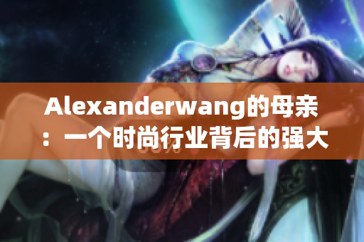 Alexanderwang的母亲：一个时尚行业背后的强大女性