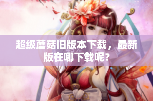 超级蘑菇旧版本下载，最新版在哪下载呢？