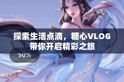 探索生活点滴，糖心VLOG带你开启精彩之旅