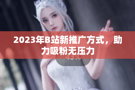 2023年B站新推广方式，助力吸粉无压力