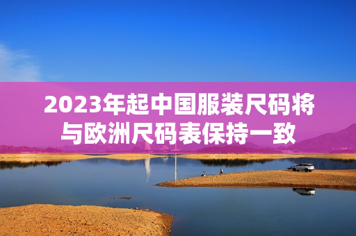 2023年起中国服装尺码将与欧洲尺码表保持一致
