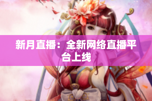 新月直播：全新网络直播平台上线