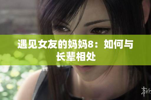 遇见女友的妈妈8：如何与长辈相处