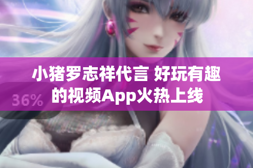 小猪罗志祥代言 好玩有趣的视频App火热上线