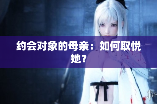 约会对象的母亲：如何取悦她？