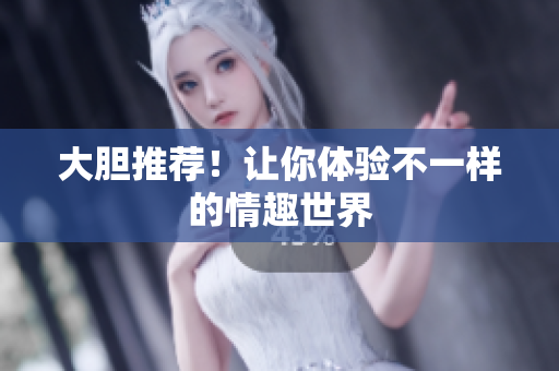 大胆推荐！让你体验不一样的情趣世界
