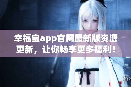 幸福宝app官网最新版资源更新，让你畅享更多福利！
