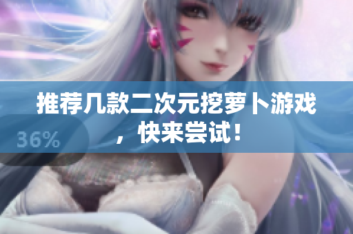 推荐几款二次元挖萝卜游戏，快来尝试！
