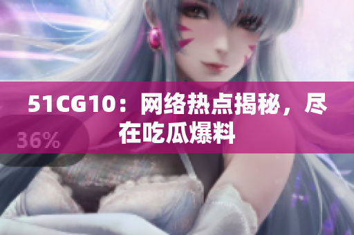 51CG10：网络热点揭秘，尽在吃瓜爆料