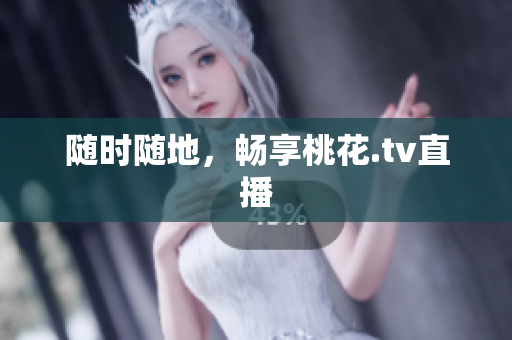 随时随地，畅享桃花.tv直播