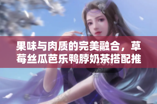 果味与肉质的完美融合，草莓丝瓜芭乐鸭脖奶茶搭配推荐