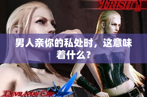 男人亲你的私处时，这意味着什么？