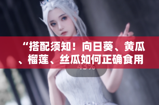 “搭配须知！向日葵、黄瓜、榴莲、丝瓜如何正确食用”