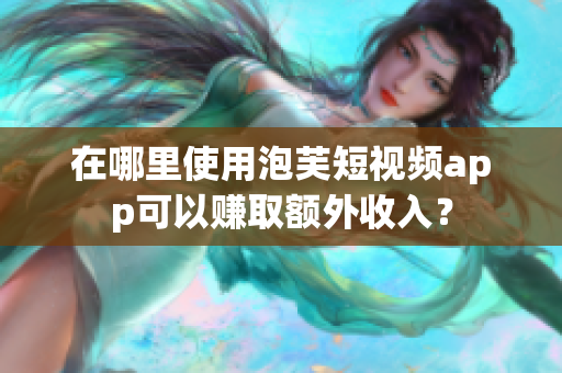 在哪里使用泡芙短视频app可以赚取额外收入？