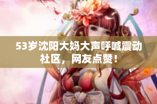 53岁沈阳大妈大声呼喊震动社区，网友点赞！