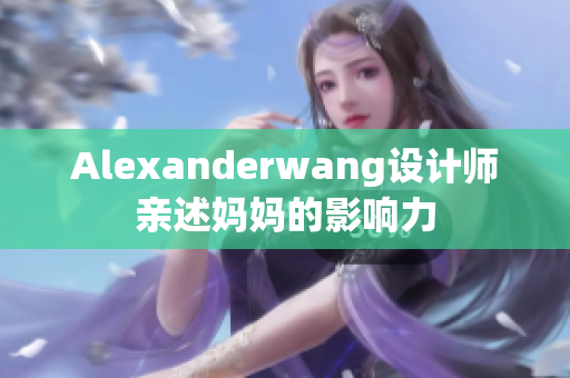 Alexanderwang设计师亲述妈妈的影响力