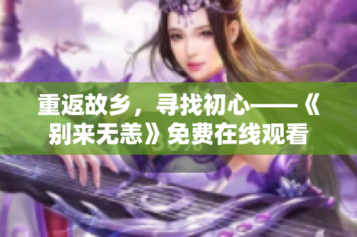 重返故乡，寻找初心——《别来无恙》免费在线观看