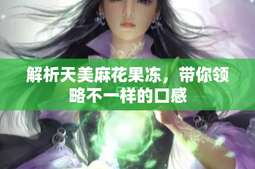 解析天美麻花果冻，带你领略不一样的口感
