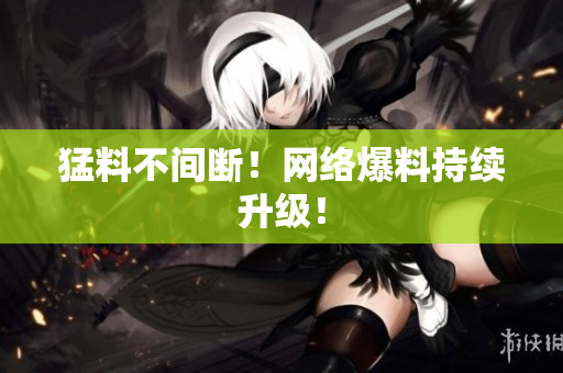 猛料不间断！网络爆料持续升级！