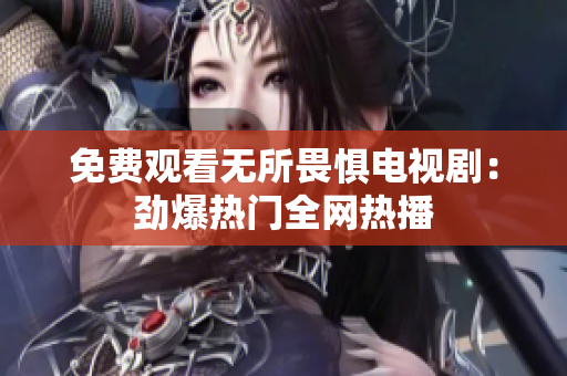 免费观看无所畏惧电视剧：劲爆热门全网热播