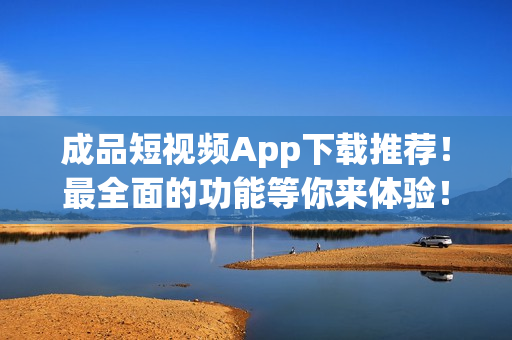 成品短视频App下载推荐！最全面的功能等你来体验！