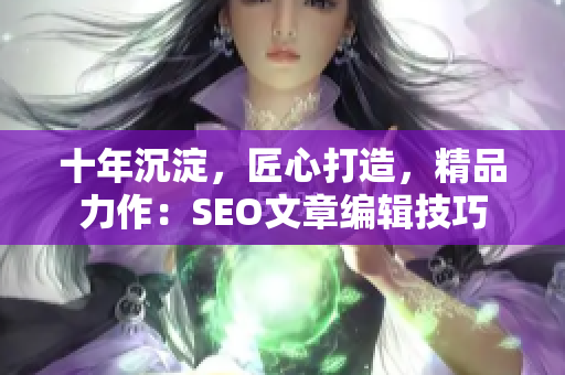 十年沉淀，匠心打造，精品力作：SEO文章编辑技巧