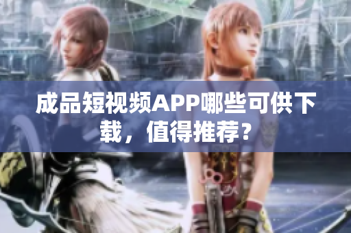 成品短视频APP哪些可供下载，值得推荐？