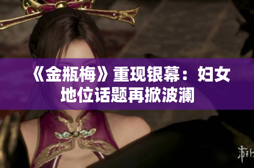 《金瓶梅》重现银幕：妇女地位话题再掀波澜