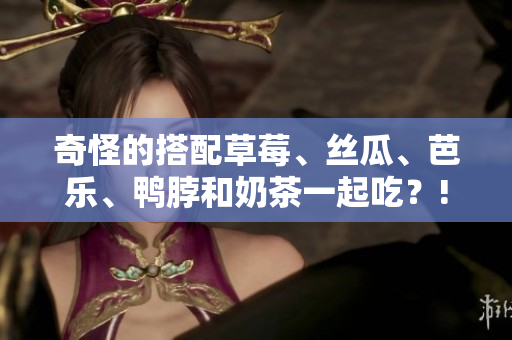 奇怪的搭配草莓、丝瓜、芭乐、鸭脖和奶茶一起吃？!