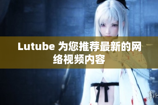 Lutube 为您推荐最新的网络视频内容