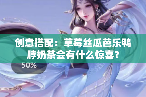 创意搭配：草莓丝瓜芭乐鸭脖奶茶会有什么惊喜？