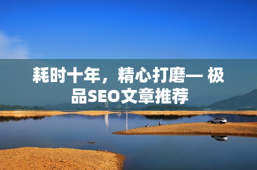 耗时十年，精心打磨— 极品SEO文章推荐