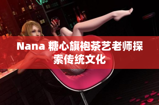 Nana 糖心旗袍茶艺老师探索传统文化
