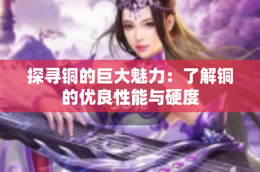探寻铜的巨大魅力：了解铜的优良性能与硬度