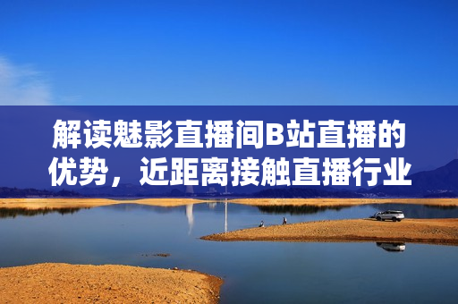 解读魅影直播间B站直播的优势，近距离接触直播行业！