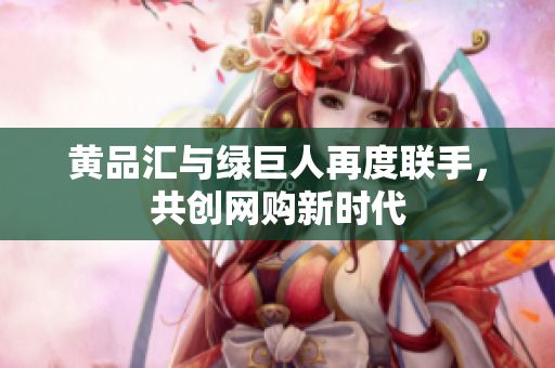 黄品汇与绿巨人再度联手，共创网购新时代