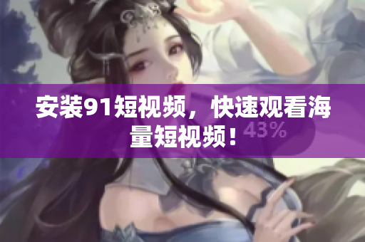 安装91短视频，快速观看海量短视频！