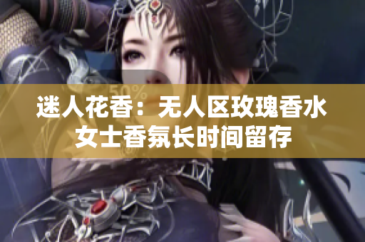 迷人花香：无人区玫瑰香水女士香氛长时间留存