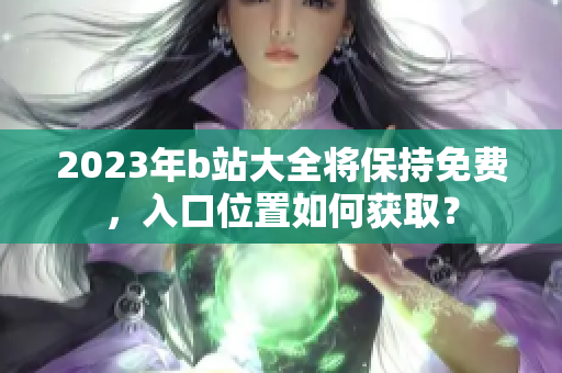2023年b站大全将保持免费，入口位置如何获取？