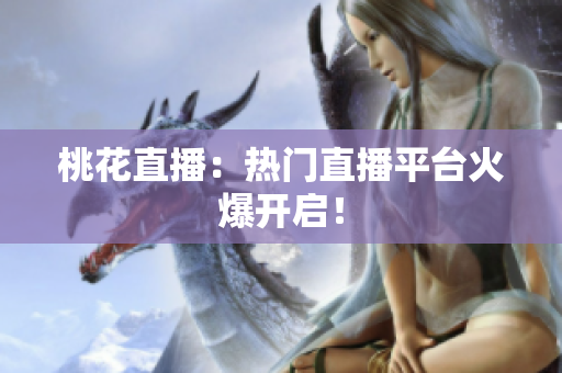 桃花直播：热门直播平台火爆开启！