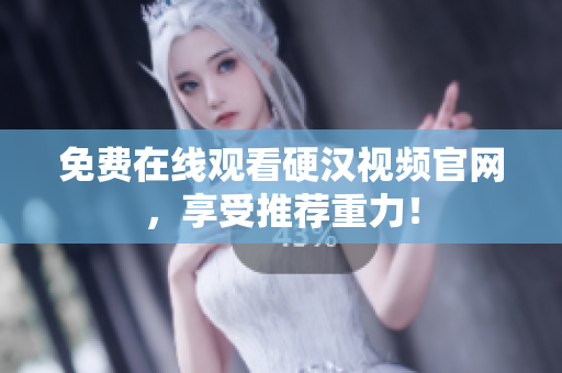 免费在线观看硬汉视频官网，享受推荐重力！