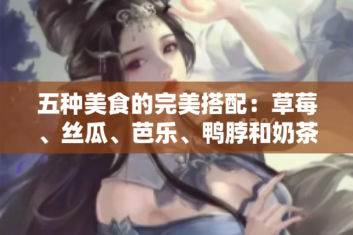 五种美食的完美搭配：草莓、丝瓜、芭乐、鸭脖和奶茶