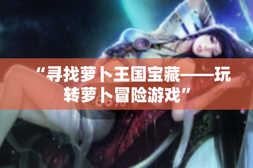 “寻找萝卜王国宝藏——玩转萝卜冒险游戏”