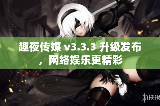 趣夜传媒 v3.3.3 升级发布，网络娱乐更精彩